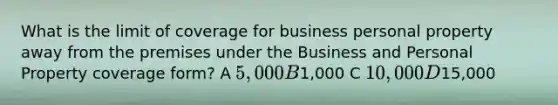 What is the limit of coverage for business personal property away from the premises under the Business and Personal Property coverage form? A 5,000 B1,000 C 10,000 D15,000