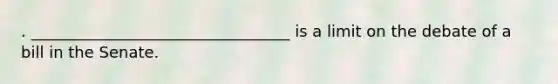 . _________________________________ is a limit on the debate of a bill in the Senate.