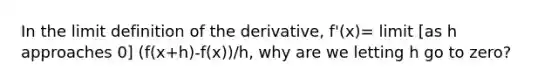 In the limit definition of the derivative, f'(x)= limit [as h approaches 0] (f(x+h)-f(x))/h, why are we letting h go to zero?