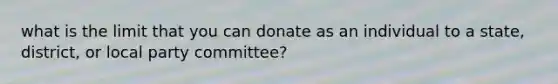 what is the limit that you can donate as an individual to a state, district, or local party committee?