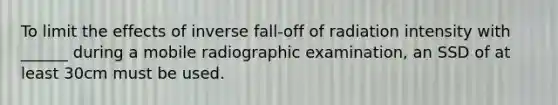 To limit the effects of inverse fall-off of radiation intensity with ______ during a mobile radiographic examination, an SSD of at least 30cm must be used.