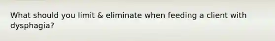 What should you limit & eliminate when feeding a client with dysphagia?