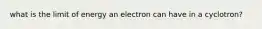 what is the limit of energy an electron can have in a cyclotron?