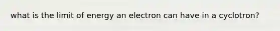 what is the limit of energy an electron can have in a cyclotron?