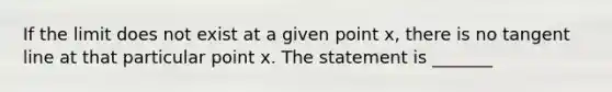 If the limit does not exist at a given point x, there is no tangent line at that particular point x. The statement is _______