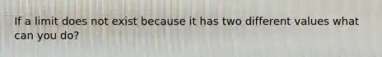 If a limit does not exist because it has two different values what can you do?