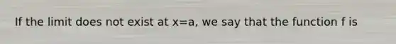 If the limit does not exist at x=a, we say that the function f is