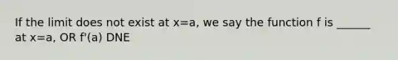 If the limit does not exist at x=a, we say the function f is ______ at x=a, OR f'(a) DNE