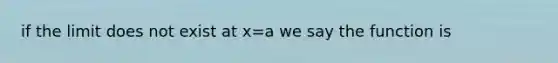 if the limit does not exist at x=a we say the function is