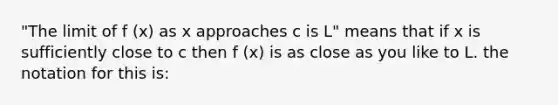 "The limit of f (x) as x approaches c is L" means that if x is sufficiently close to c then f (x) is as close as you like to L. the notation for this is: