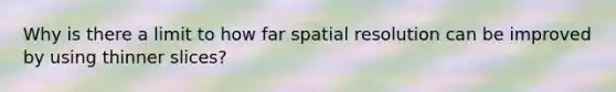 Why is there a limit to how far spatial resolution can be improved by using thinner slices?