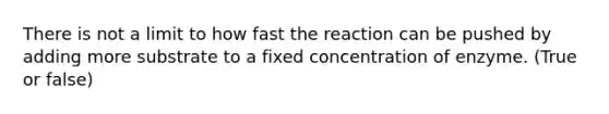 There is not a limit to how fast the reaction can be pushed by adding more substrate to a fixed concentration of enzyme. (True or false)