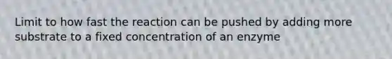 Limit to how fast the reaction can be pushed by adding more substrate to a fixed concentration of an enzyme