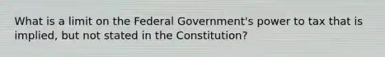 What is a limit on the Federal Government's power to tax that is implied, but not stated in the Constitution?