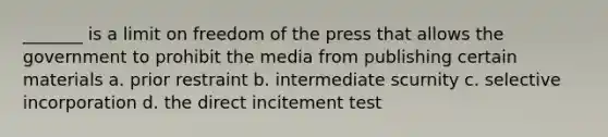 _______ is a limit on freedom of the press that allows the government to prohibit the media from publishing certain materials a. prior restraint b. intermediate scurnity c. selective incorporation d. the direct incitement test