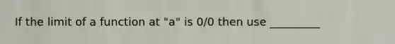 If the limit of a function at "a" is 0/0 then use _________