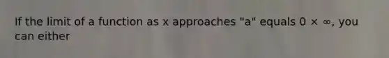 If the limit of a function as x approaches "a" equals 0 × ∞, you can either