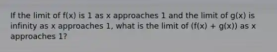 If the limit of f(x) is 1 as x approaches 1 and the limit of g(x) is infinity as x approaches 1, what is the limit of (f(x) + g(x)) as x approaches 1?