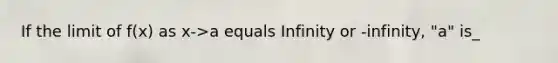 If the limit of f(x) as x->a equals Infinity or -infinity, "a" is_