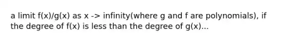 a limit f(x)/g(x) as x -> infinity(where g and f are polynomials), if the degree of f(x) is less than the degree of g(x)...