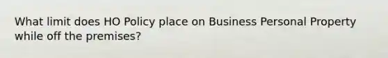 What limit does HO Policy place on Business Personal Property while off the premises?