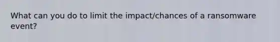 What can you do to limit the impact/chances of a ransomware event?