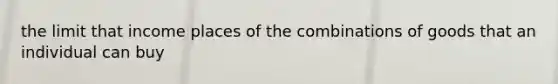 the limit that income places of the combinations of goods that an individual can buy