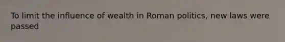 To limit the influence of wealth in Roman politics, new laws were passed