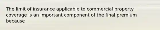 The limit of insurance applicable to commercial property coverage is an important component of the final premium because