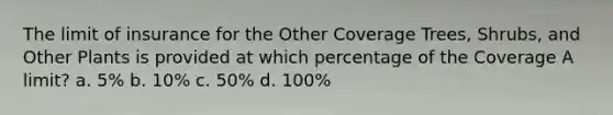 The limit of insurance for the Other Coverage Trees, Shrubs, and Other Plants is provided at which percentage of the Coverage A limit? a. 5% b. 10% c. 50% d. 100%