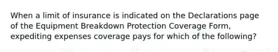 When a limit of insurance is indicated on the Declarations page of the Equipment Breakdown Protection Coverage Form, expediting expenses coverage pays for which of the following?