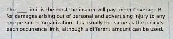 The ____ limit is the most the insurer will pay under Coverage B for damages arising out of personal and advertising injury to any one person or organization. It is usually the same as the policy's each occurrence limit, although a different amount can be used.