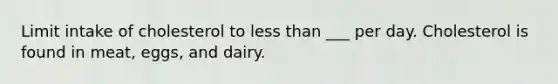 Limit intake of cholesterol to less than ___ per day. Cholesterol is found in meat, eggs, and dairy.