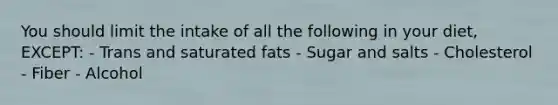 You should limit the intake of all the following in your diet, EXCEPT: - Trans and saturated fats - Sugar and salts - Cholesterol - Fiber - Alcohol