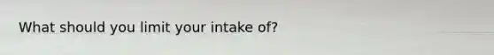 What should you limit your intake of?