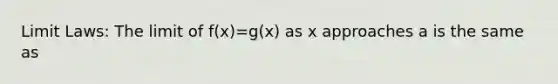 Limit Laws: The limit of f(x)=g(x) as x approaches a is the same as