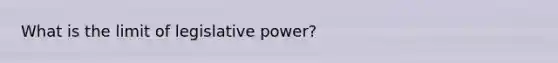 What is the limit of legislative power?