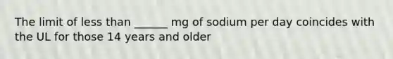 The limit of less than ______ mg of sodium per day coincides with the UL for those 14 years and older