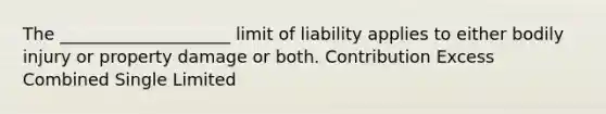 The ____________________ limit of liability applies to either bodily injury or property damage or both. Contribution Excess Combined Single Limited