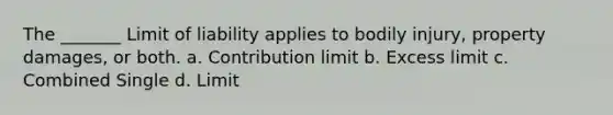 The _______ Limit of liability applies to bodily injury, property damages, or both. a. Contribution limit b. Excess limit c. Combined Single d. Limit