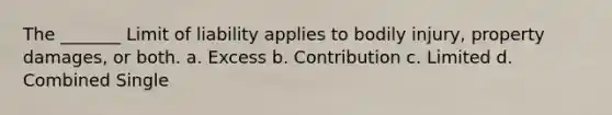 The _______ Limit of liability applies to bodily injury, property damages, or both. a. Excess b. Contribution c. Limited d. Combined Single