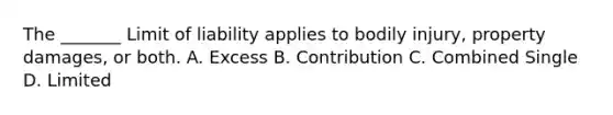 The _______ Limit of liability applies to bodily injury, property damages, or both. A. Excess B. Contribution C. Combined Single D. Limited