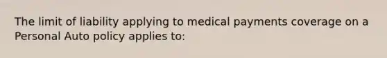 The limit of liability applying to medical payments coverage on a Personal Auto policy applies to: