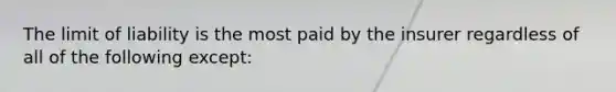 The limit of liability is the most paid by the insurer regardless of all of the following except: