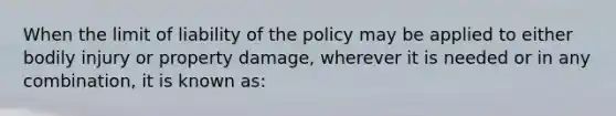 When the limit of liability of the policy may be applied to either bodily injury or property damage, wherever it is needed or in any combination, it is known as: