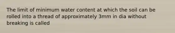 The limit of minimum water content at which the soil can be rolled into a thread of approximately 3mm in dia without breaking is called