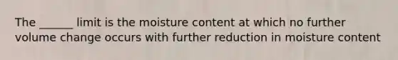The ______ limit is the moisture content at which no further volume change occurs with further reduction in moisture content