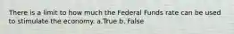 There is a limit to how much the Federal Funds rate can be used to stimulate the economy. a.True b. False