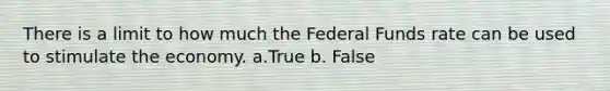 There is a limit to how much the Federal Funds rate can be used to stimulate the economy. a.True b. False