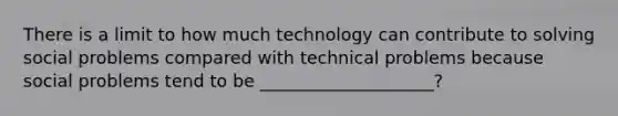 There is a limit to how much technology can contribute to solving social problems compared with technical problems because social problems tend to be ____________________?